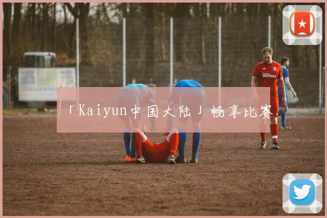 「Kaiyun中国大陆」畅享比赛