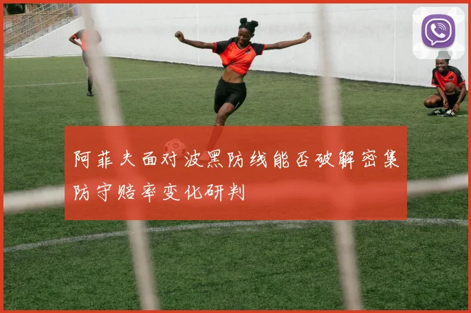 阿菲夫面对波黑防线能否破解密集防守赔率变化研判