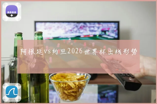 阿根廷vs约旦2026世界杯出线形势