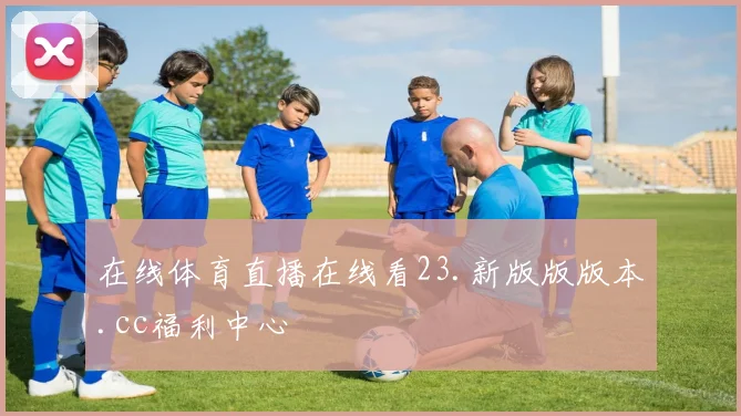 在线体育直播在线看23.新版版版本.cc福利中心