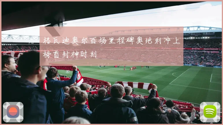 格瓦迪奥尔百场里程碑奥地利冲上榜首封神时刻