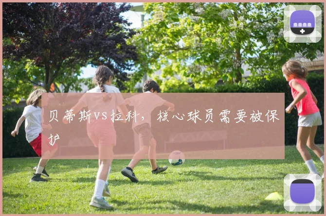 贝蒂斯vs拉科，核心球员需要被保护