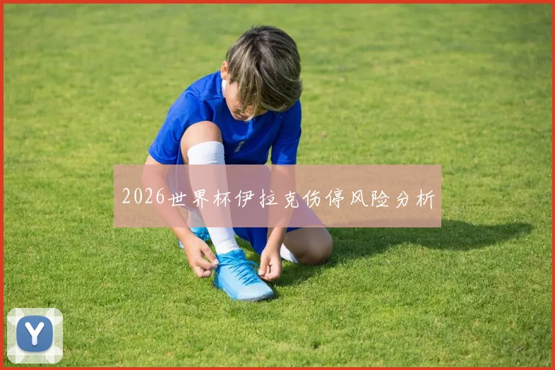 2026世界杯伊拉克伤停风险分析