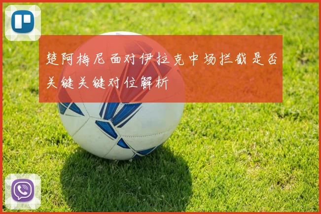 楚阿梅尼面对伊拉克中场拦截是否关键关键对位解析