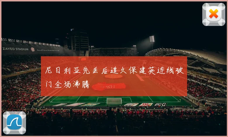 尼日利亚先丢后追久保建英连线破门全场沸腾