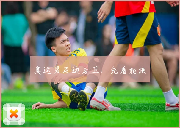 奥运男足边后卫，先看轮换