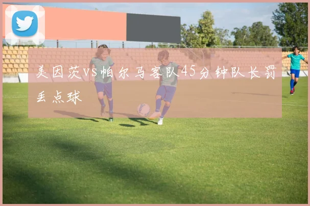 美因茨vs帕尔马客队45分钟队长罚丢点球