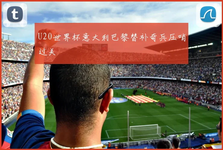 U20世界杯意大利巴黎替补奇兵压哨过关