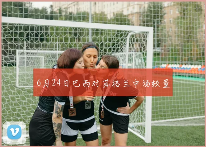 6月24日巴西对苏格兰中场较量