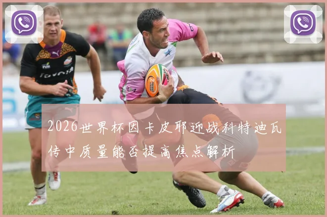 2026世界杯因卡皮耶迎战科特迪瓦传中质量能否提高焦点解析