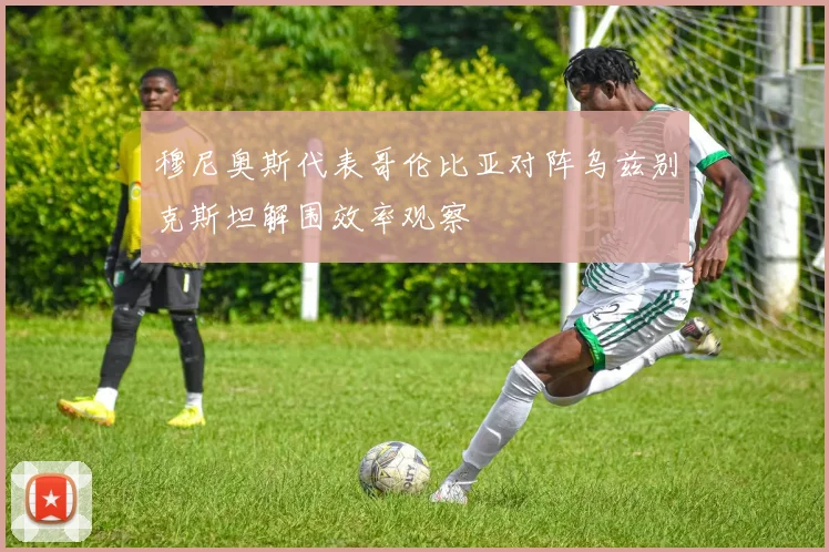 穆尼奥斯代表哥伦比亚对阵乌兹别克斯坦解围效率观察