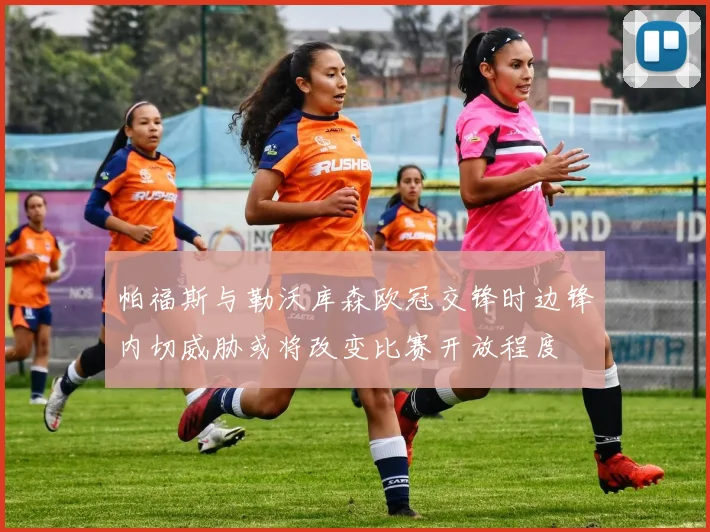 帕福斯与勒沃库森欧冠交锋时边锋内切威胁或将改变比赛开放程度