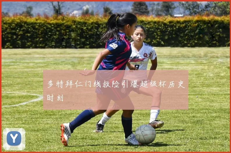 多特拜仁门线救险引爆超级杯历史时刻