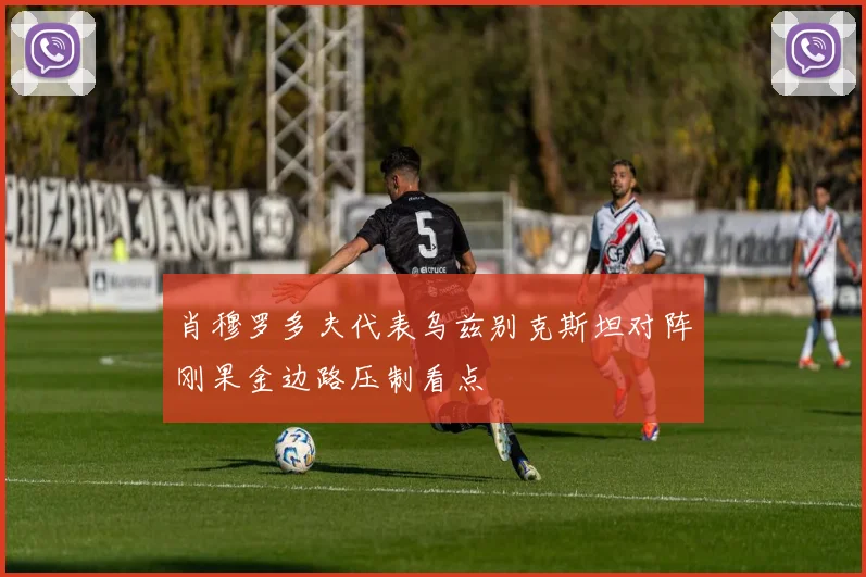 肖穆罗多夫代表乌兹别克斯坦对阵刚果金边路压制看点