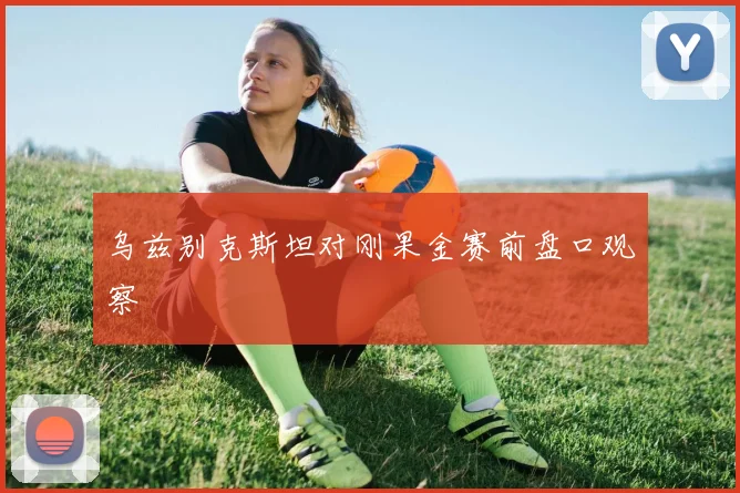 乌兹别克斯坦对刚果金赛前盘口观察