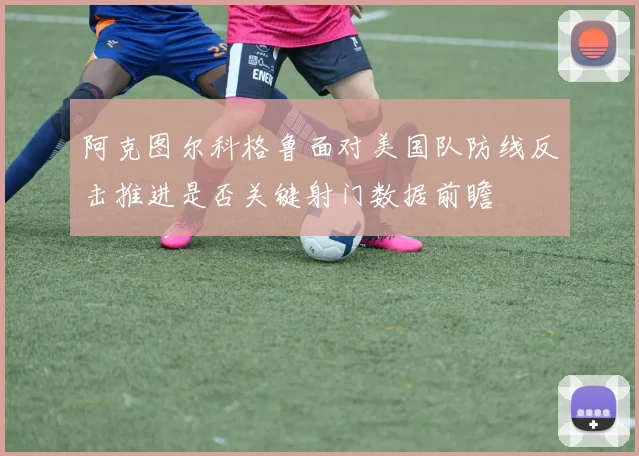 阿克图尔科格鲁面对美国队防线反击推进是否关键射门数据前瞻