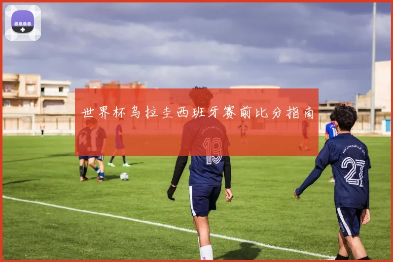 世界杯乌拉圭西班牙赛前比分指南
