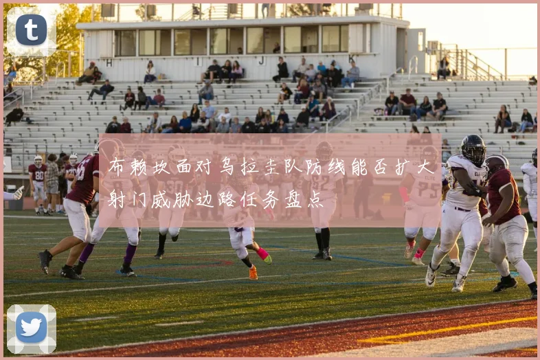 布赖坎面对乌拉圭队防线能否扩大射门威胁边路任务盘点