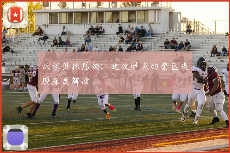 认识贝林厄姆：进攻特点的禁区表现深度解读