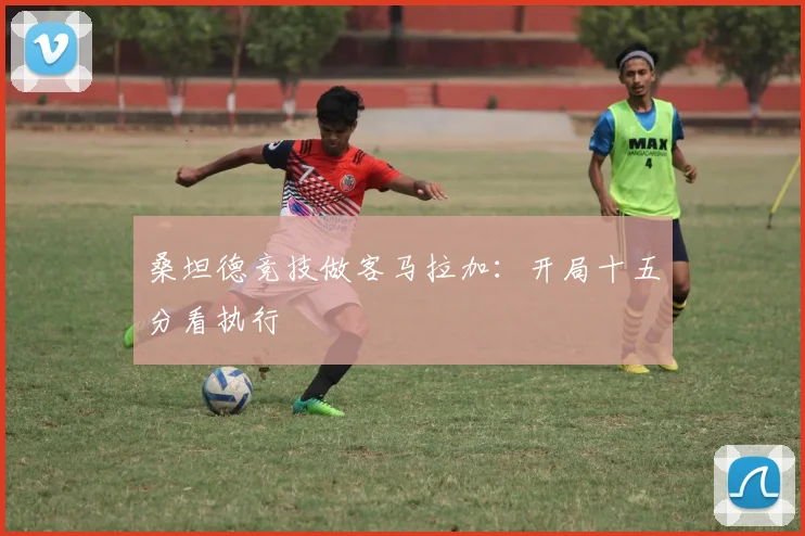 桑坦德竞技做客马拉加：开局十五分看执行