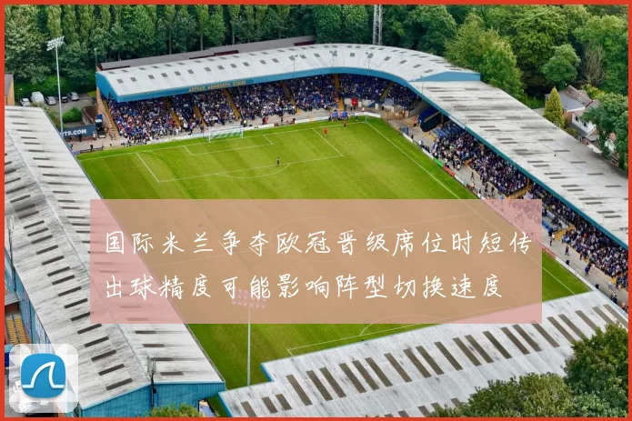 国际米兰争夺欧冠晋级席位时短传出球精度可能影响阵型切换速度