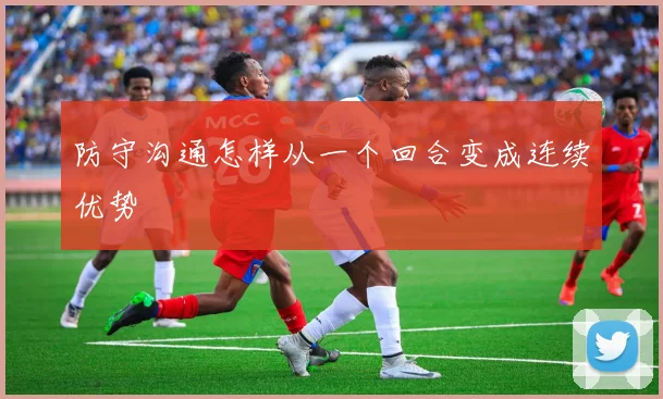 防守沟通怎样从一个回合变成连续优势