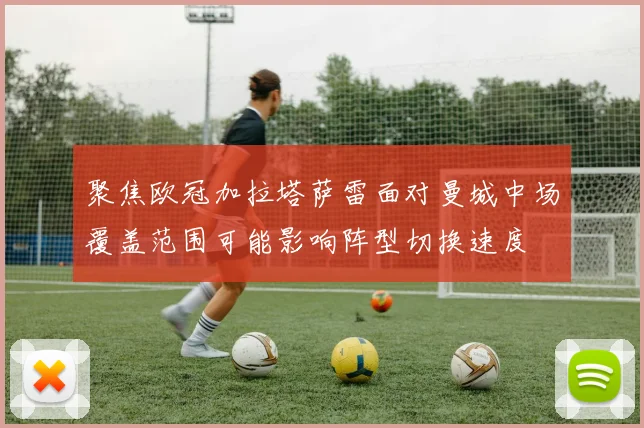 聚焦欧冠加拉塔萨雷面对曼城中场覆盖范围可能影响阵型切换速度