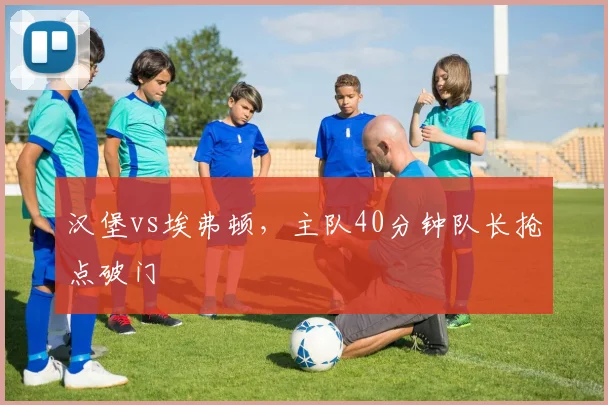 汉堡vs埃弗顿，主队40分钟队长抢点破门