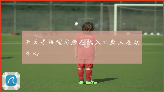 开云手机官方版在线入口新人活动中心