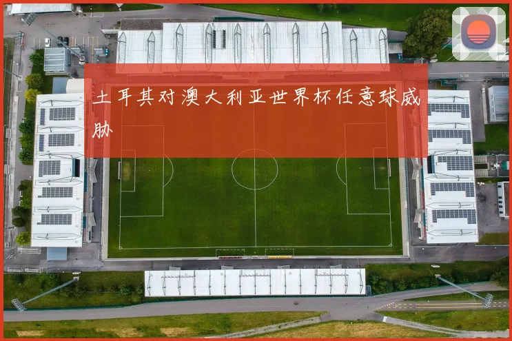 土耳其对澳大利亚世界杯任意球威胁