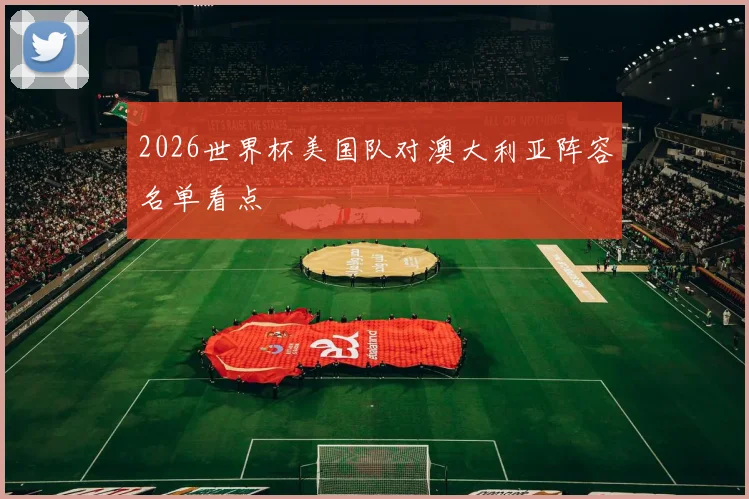2026世界杯美国队对澳大利亚阵容名单看点