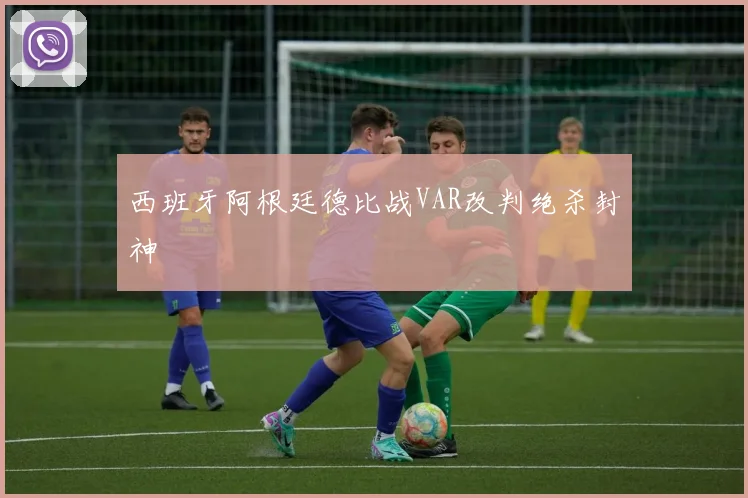 西班牙阿根廷德比战VAR改判绝杀封神