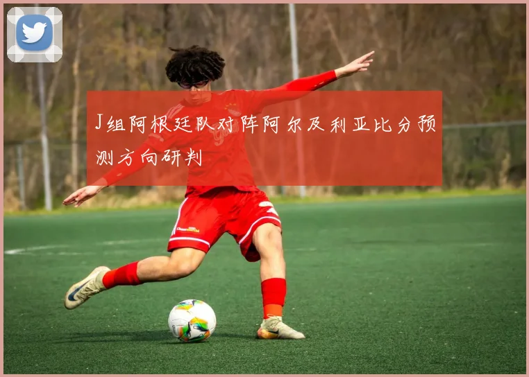 J组阿根廷队对阵阿尔及利亚比分预测方向研判