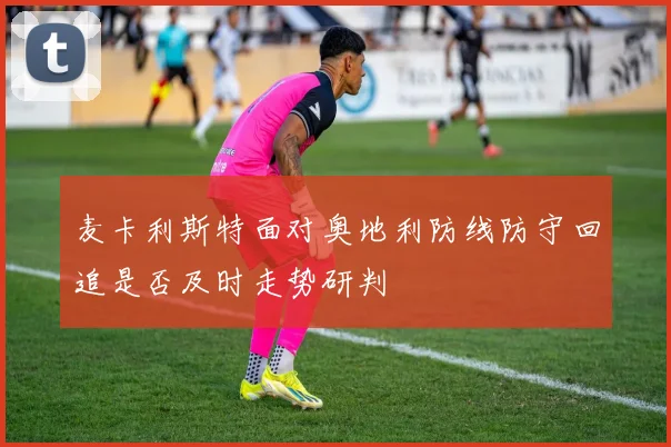麦卡利斯特面对奥地利防线防守回追是否及时走势研判