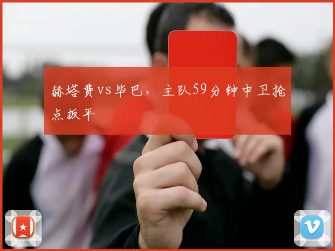 赫塔费vs毕巴，主队59分钟中卫抢点扳平