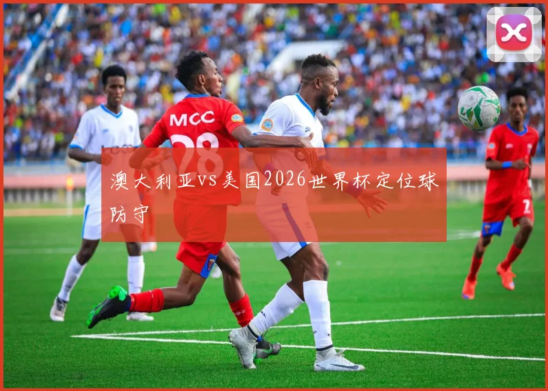 澳大利亚vs美国2026世界杯定位球防守