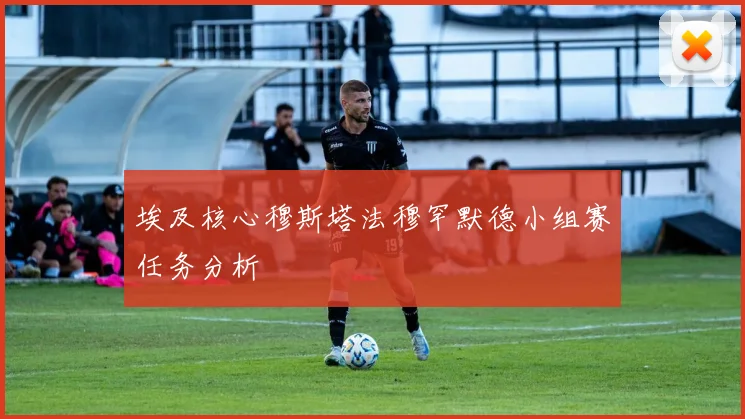 埃及核心穆斯塔法穆罕默德小组赛任务分析