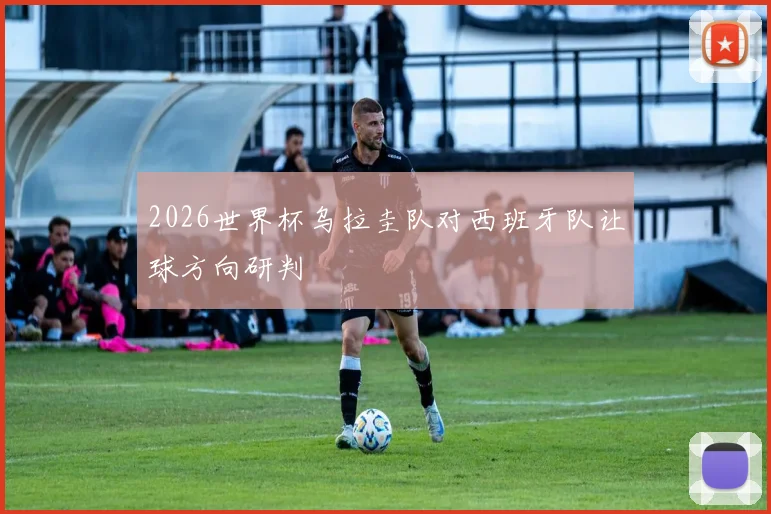 2026世界杯乌拉圭队对西班牙队让球方向研判