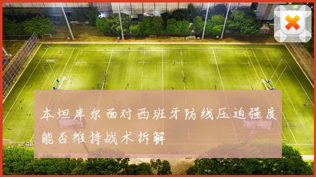 本坦库尔面对西班牙防线压迫强度能否维持战术拆解