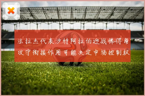 法拉杰代表沙特阿拉伯迎战佛得角攻守衔接作用可能决定中场控制权