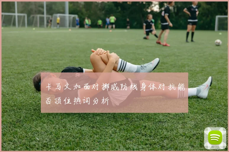 卡马文加面对挪威防线身体对抗能否顶住热词分析