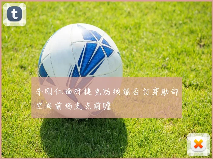 李刚仁面对捷克防线能否打穿肋部空间前场支点前瞻